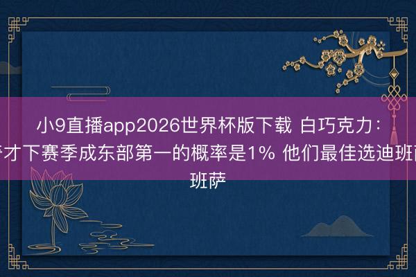 小9直播app2026世界杯版下载 白巧克力：奇才下赛季成东部第一的概率是1% 他们最佳选迪班萨