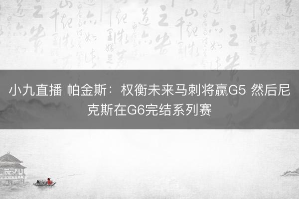 小九直播 帕金斯：权衡未来马刺将赢G5 然后尼克斯在G6完结系列赛