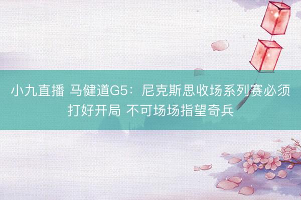 小九直播 马健道G5：尼克斯思收场系列赛必须打好开局 不可场场指望奇兵
