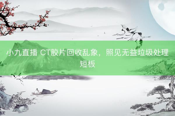 小九直播 CT胶片回收乱象，照见无益垃圾处理短板