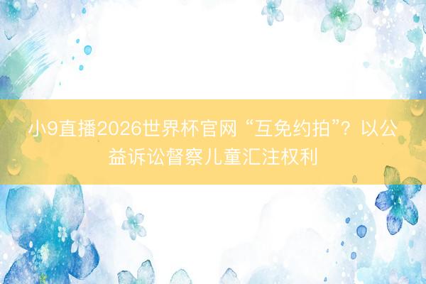 小9直播2026世界杯官网 “互免约拍”？以公益诉讼督察儿童汇注权利