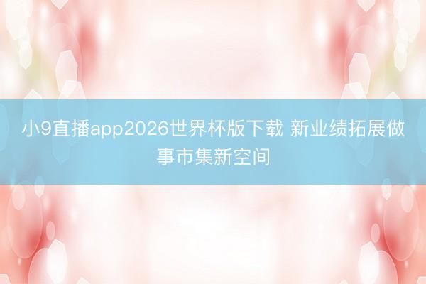 小9直播app2026世界杯版下载 新业绩拓展做事市集新空间
