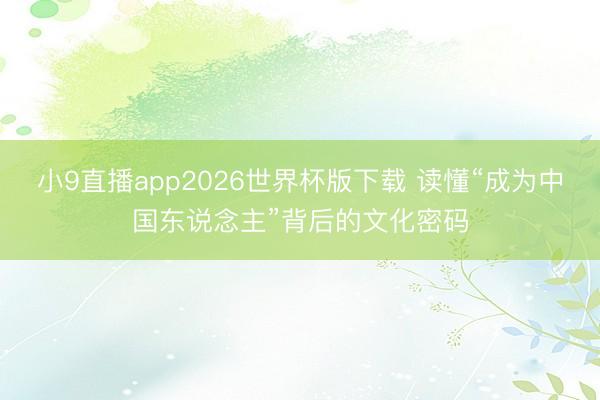 小9直播app2026世界杯版下载 读懂“成为中国东说念主”背后的文化密码