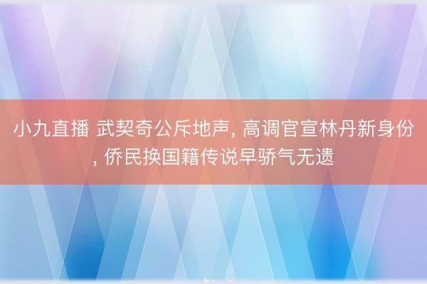 小九直播 武契奇公斥地声， 高调官宣林丹新身份， 侨民换国籍传说早骄气无遗