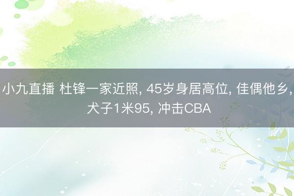 小九直播 杜锋一家近照， 45岁身居高位， 佳偶他乡， 犬子1米95， 冲击CBA