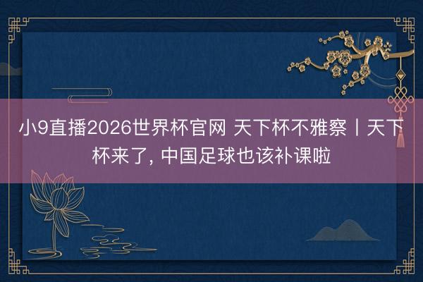 小9直播2026世界杯官网 天下杯不雅察丨天下杯来了, 中国足球也该补课啦