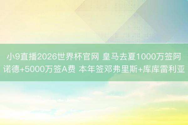 小9直播2026世界杯官网 皇马去夏1000万签阿诺德+5000万签A费 本年签邓弗里斯+库库雷利亚