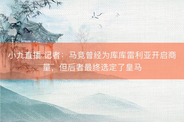 小九直播 记者：马竞曾经为库库雷利亚开启商量，但后者最终选定了皇马
