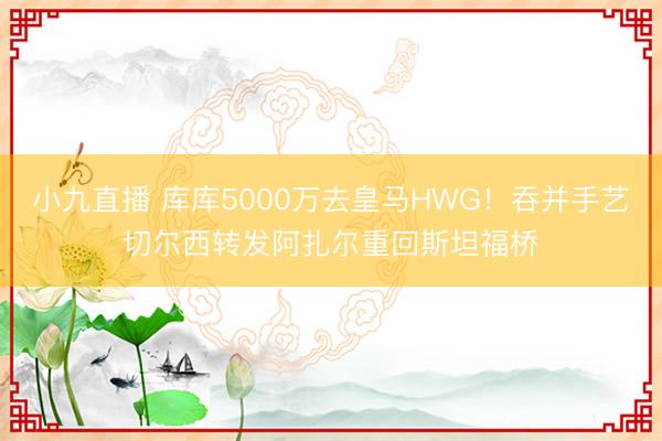 小九直播 库库5000万去皇马HWG！吞并手艺切尔西转发阿扎尔重回斯坦福桥