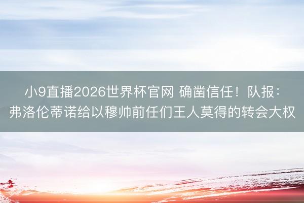 小9直播2026世界杯官网 确凿信任！队报：弗洛伦蒂诺给以穆帅前任们王人莫得的转会大权