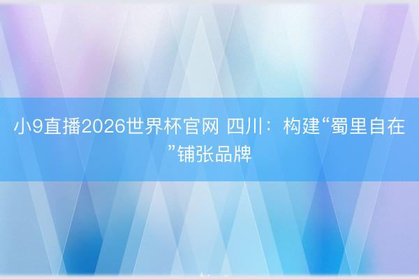 小9直播2026世界杯官网 四川：构建“蜀里自在”铺张品牌