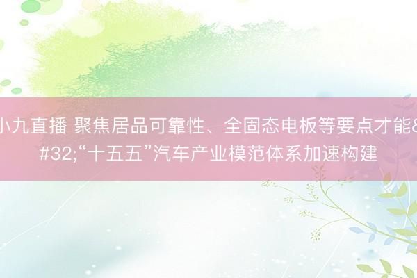 小九直播 聚焦居品可靠性、全固态电板等要点才能 “十五五”汽车产业模范体系加速构建