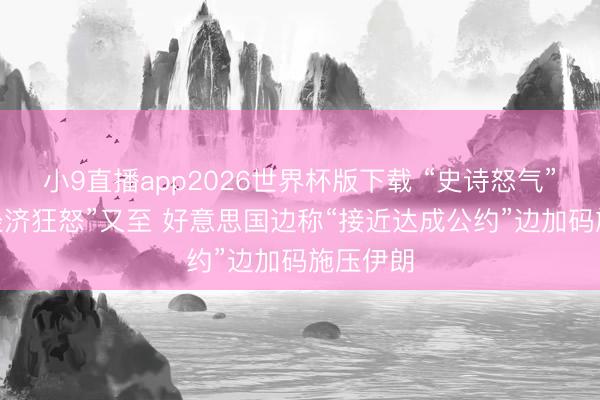 小9直播app2026世界杯版下载 “史诗怒气”未熄 “经济狂怒”又至 好意思国边称“接近达成公约”边加码施压伊朗