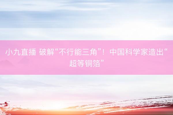 小九直播 破解“不行能三角”！中国科学家造出“超等铜箔”