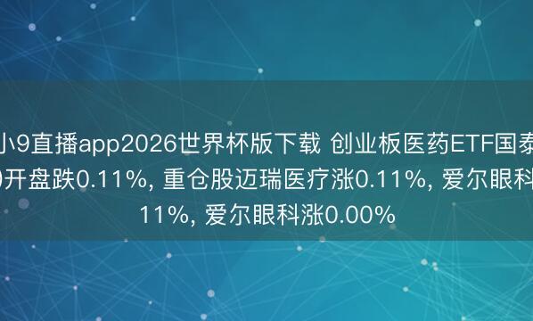 小9直播app2026世界杯版下载 创业板医药ETF国泰(159377)开盘跌0.11%， 重仓股迈瑞医疗涨0.11%， 爱尔眼科涨0.00%