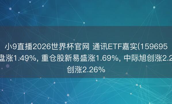小9直播2026世界杯官网 通讯ETF嘉实(159695)开盘涨1.49%， 重仓股新易盛涨1.69%， 中际旭创涨2.26%