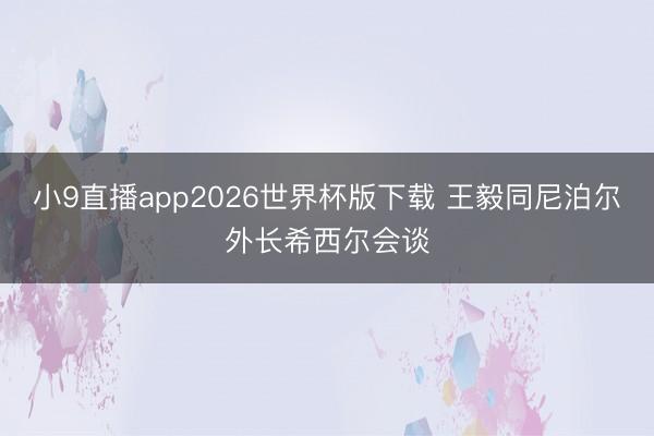 小9直播app2026世界杯版下载 王毅同尼泊尔外长希西尔会谈