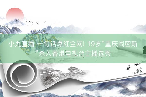 小九直播 一句话爆红全网! 19岁“重庆阎密斯”杀入香港电视台主播选秀