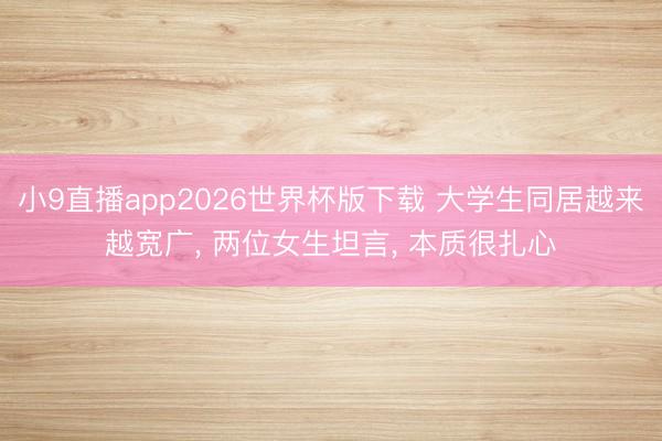 小9直播app2026世界杯版下载 大学生同居越来越宽广， 两位女生坦言， 本质很扎心