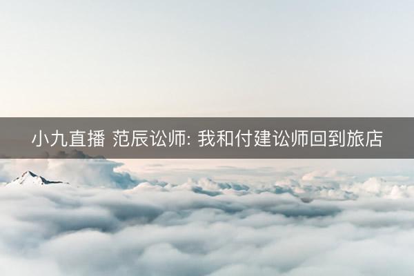 小九直播 范辰讼师: 我和付建讼师回到旅店