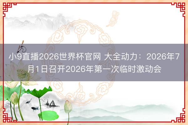 小9直播2026世界杯官网 大全动力：2026年7月1日召开2026年第一次临时激动会