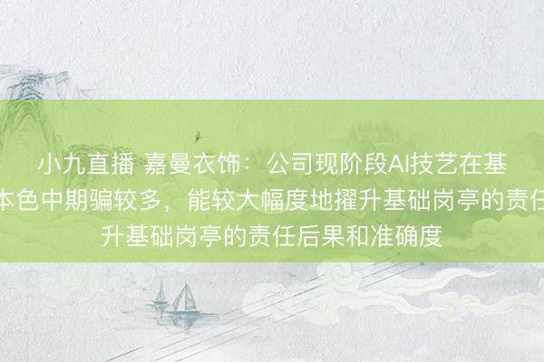 小九直播 嘉曼衣饰：公司现阶段AI技艺在基础岗亭的责任本色中期骗较多，能较大幅度地擢升基础岗亭的责任后果和准确度