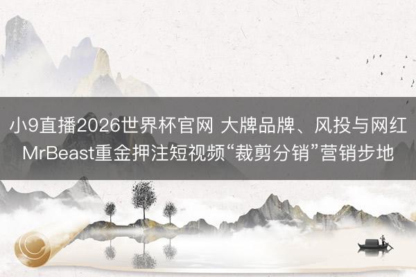 小9直播2026世界杯官网 大牌品牌、风投与网红MrBeast重金押注短视频“裁剪分销”营销步地