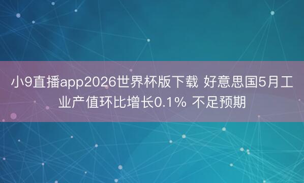 小9直播app2026世界杯版下载 好意思国5月工业产值环比增长0.1% 不足预期