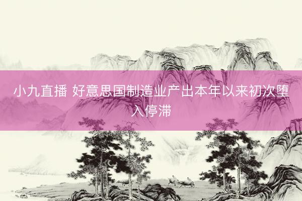 小九直播 好意思国制造业产出本年以来初次堕入停滞