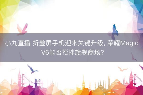 小九直播 折叠屏手机迎来关键升级， 荣耀Magic V6能否搅拌旗舰商场?
