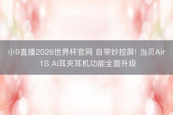 小9直播2026世界杯官网 自带妙控屏! 当贝Air 1S AI耳夹耳机功能全面升级