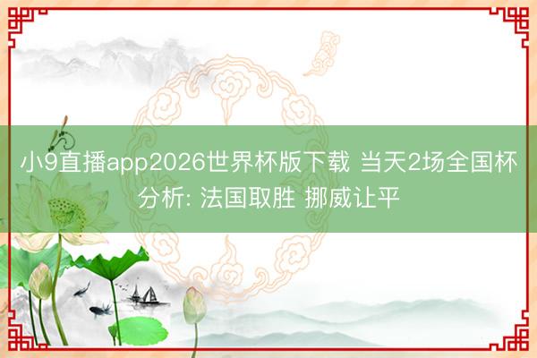 小9直播app2026世界杯版下载 当天2场全国杯分析: 法国取胜 挪威让平