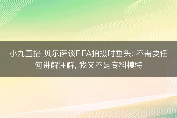 小九直播 贝尔萨谈FIFA拍摄时垂头: 不需要任何讲解注解， 我又不是专科模特