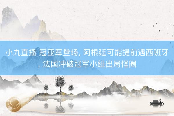 小九直播 冠亚军登场， 阿根廷可能提前遇西班牙， 法国冲破冠军小组出局怪圈