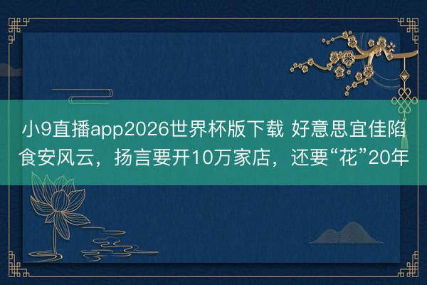 小9直播app2026世界杯版下载 好意思宜佳陷食安风云，扬言要开10万家店，还要“花”20年