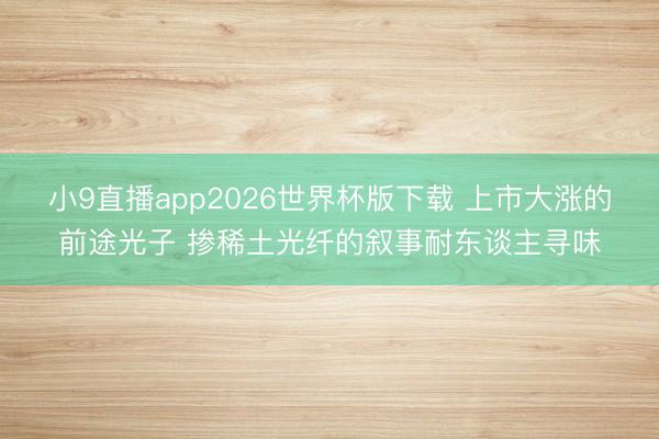 小9直播app2026世界杯版下载 上市大涨的前途光子 掺稀土光纤的叙事耐东谈主寻味