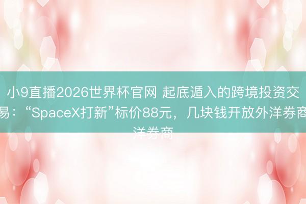 小9直播2026世界杯官网 起底遁入的跨境投资交易：“SpaceX打新”标价88元，几块钱开放外洋券商