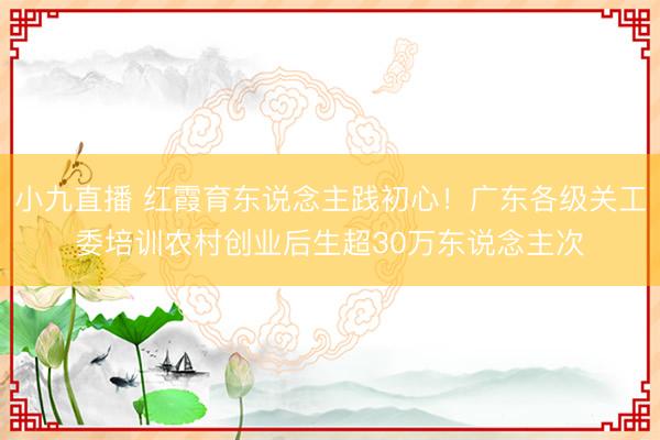 小九直播 红霞育东说念主践初心！广东各级关工委培训农村创业后生超30万东说念主次