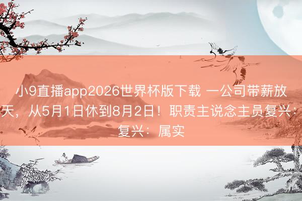 小9直播app2026世界杯版下载 一公司带薪放假94天，从5月1日休到8月2日！职责主说念主员复兴：属实