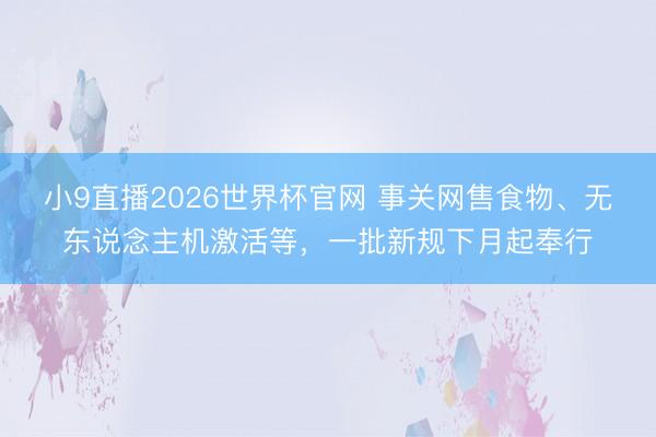 小9直播2026世界杯官网 事关网售食物、无东说念主机激活等，一批新规下月起奉行