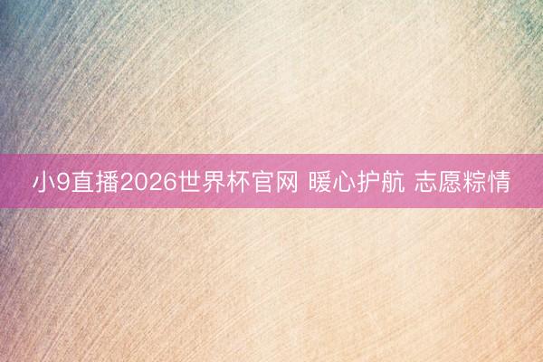 小9直播2026世界杯官网 暖心护航 志愿粽情