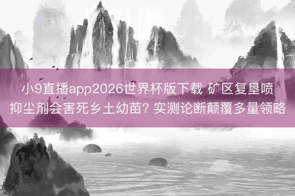 小9直播app2026世界杯版下载 矿区复垦喷抑尘剂会害死乡土幼苗? 实测论断颠覆多量领略