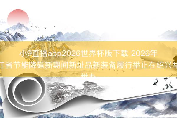 小9直播app2026世界杯版下载 2026年浙江省节能降碳新期间新址品新装备履行举止在绍兴举办