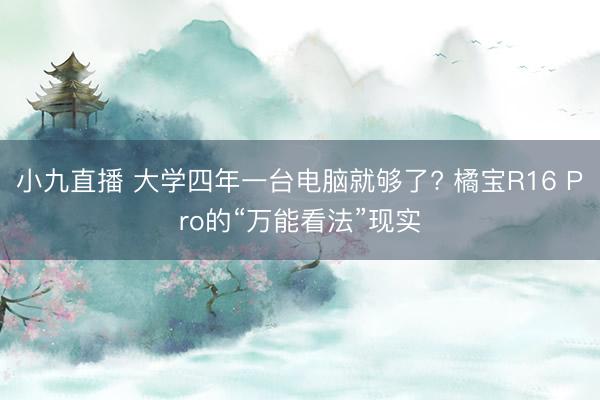 小九直播 大学四年一台电脑就够了? 橘宝R16 Pro的“万能看法”现实