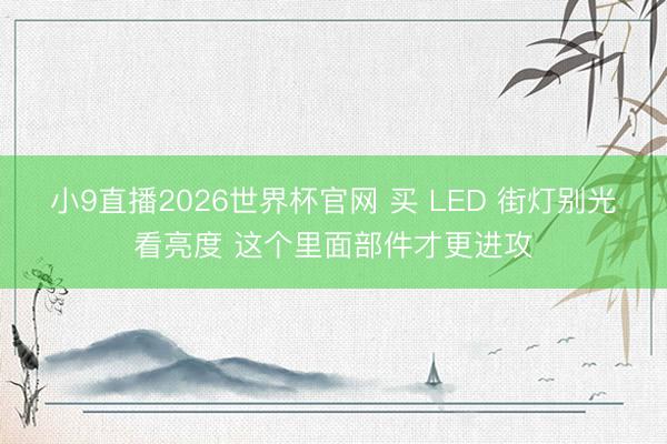 小9直播2026世界杯官网 买 LED 街灯别光看亮度 这个里面部件才更进攻