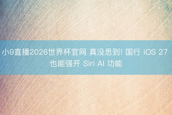 小9直播2026世界杯官网 真没思到! 国行 iOS 27 也能强开 Siri AI 功能