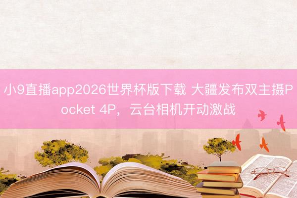 小9直播app2026世界杯版下载 大疆发布双主摄Pocket 4P，云台相机开动激战