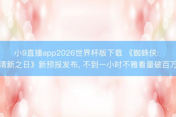 小9直播app2026世界杯版下载 《蜘蛛侠: 清新之日》新预报发布， 不到一小时不雅看量破百万
