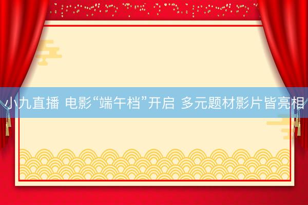 小九直播 电影“端午档”开启 多元题材影片皆亮相