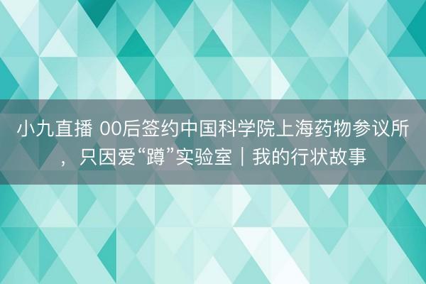 小九直播 00后签约中国科学院上海药物参议所,只因爱“蹲”实验室|我的行状故事